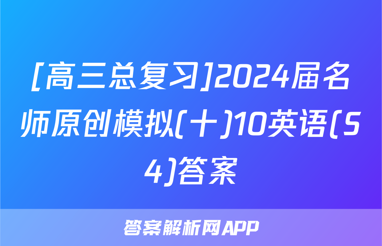 [高三总复习]2024届名师原创模拟(十)10英语(S4)答案