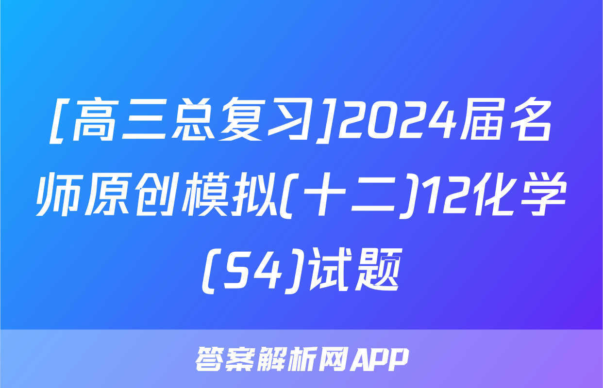 [高三总复习]2024届名师原创模拟(十二)12化学(S4)试题
