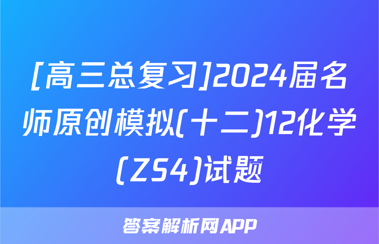 [高三总复习]2024届名师原创模拟(十二)12化学(ZS4)试题