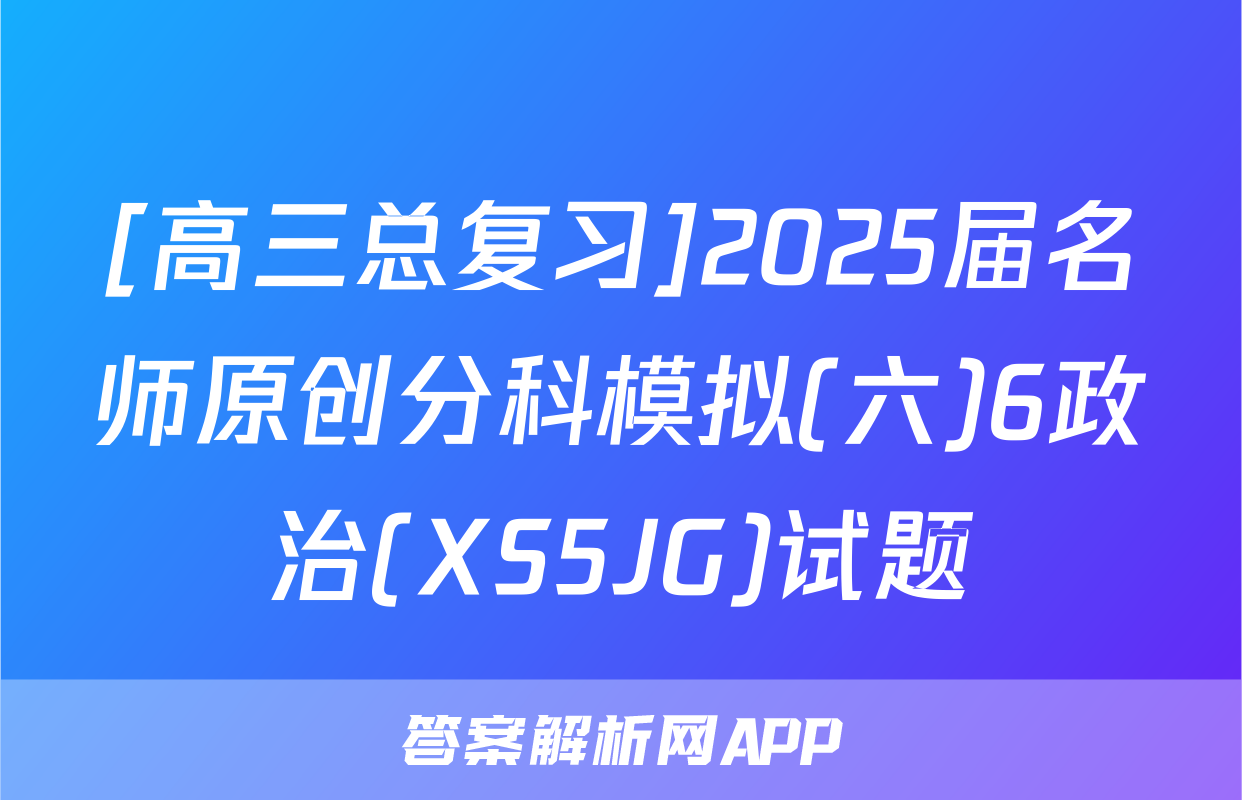 [高三总复习]2025届名师原创分科模拟(六)6政治(XS5JG)试题