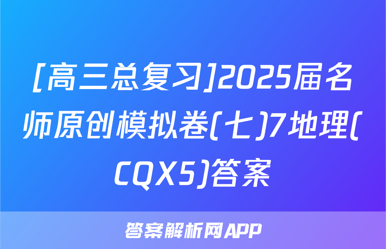 [高三总复习]2025届名师原创模拟卷(七)7地理(CQX5)答案
