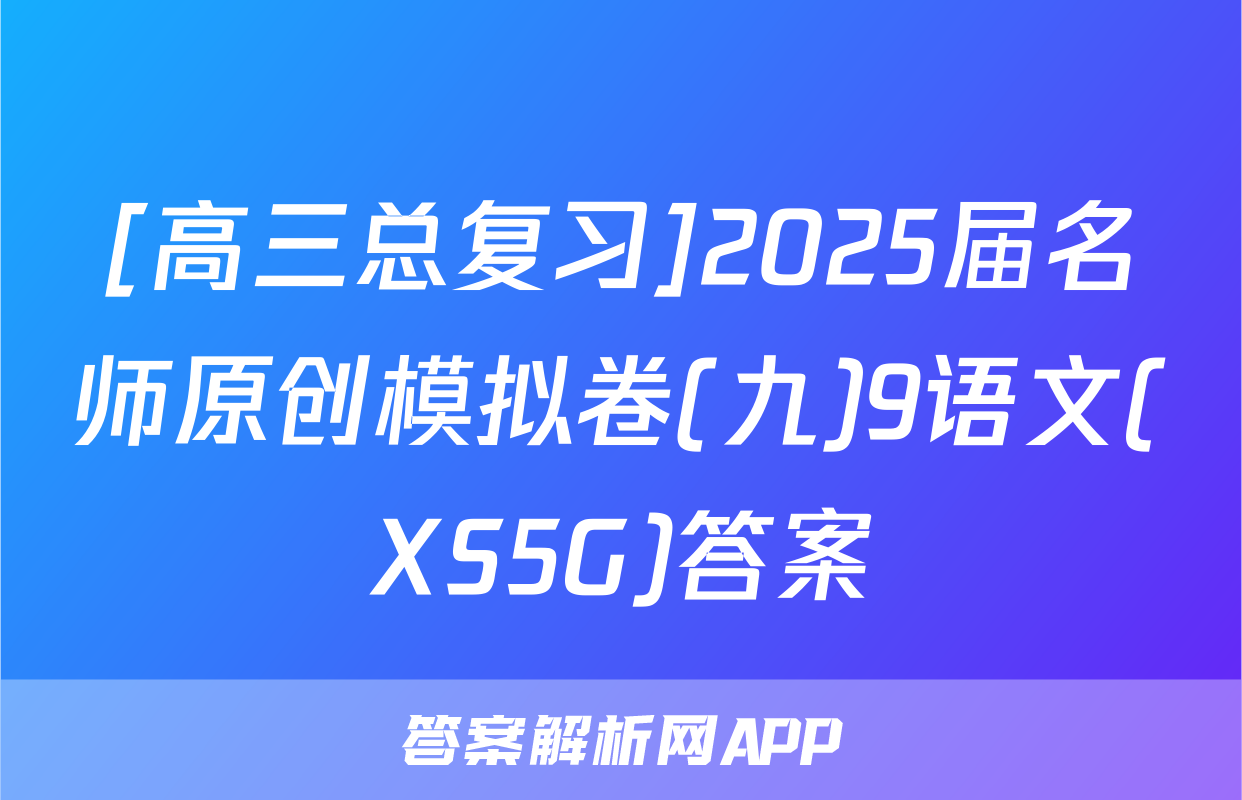 [高三总复习]2025届名师原创模拟卷(九)9语文(XS5G)答案