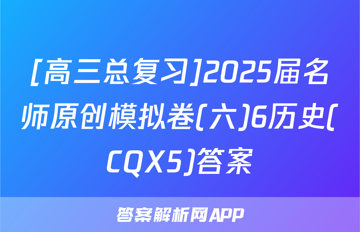 [高三总复习]2025届名师原创模拟卷(六)6历史(CQX5)答案