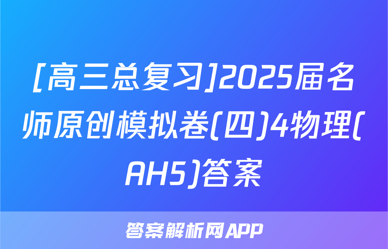[高三总复习]2025届名师原创模拟卷(四)4物理(AH5)答案