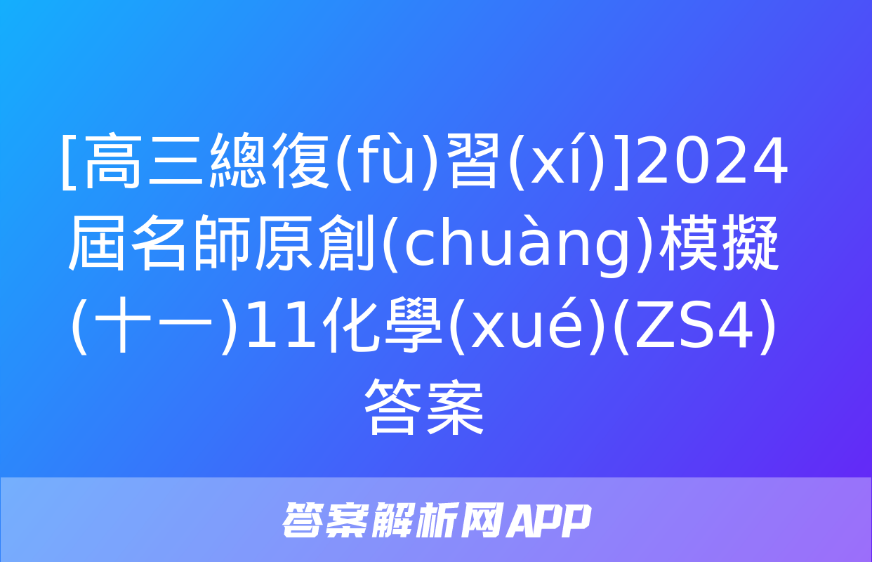 [高三總復(fù)習(xí)]2024屆名師原創(chuàng)模擬(十一)11化學(xué)(ZS4)答案