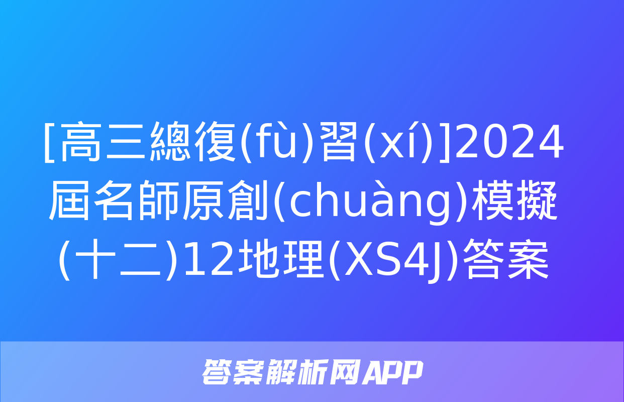 [高三總復(fù)習(xí)]2024屆名師原創(chuàng)模擬(十二)12地理(XS4J)答案