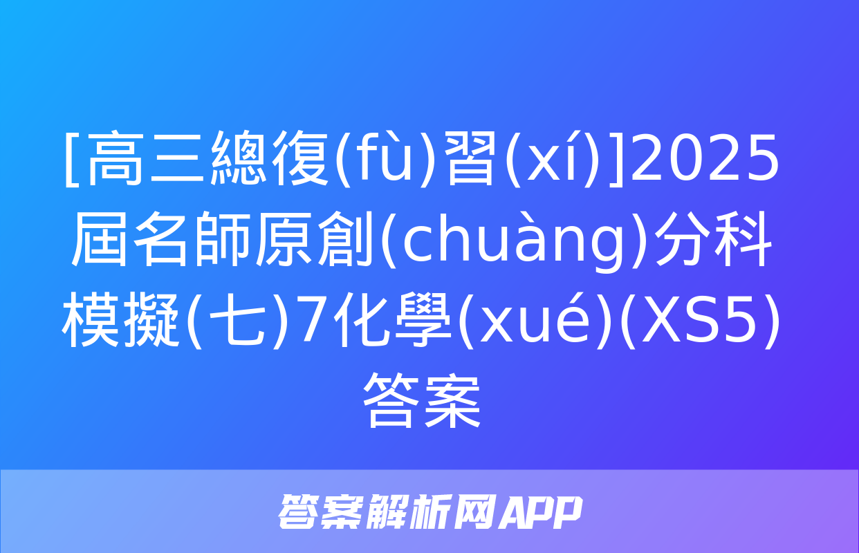 [高三總復(fù)習(xí)]2025屆名師原創(chuàng)分科模擬(七)7化學(xué)(XS5)答案