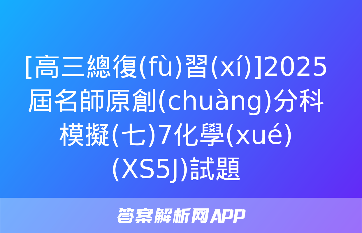 [高三總復(fù)習(xí)]2025屆名師原創(chuàng)分科模擬(七)7化學(xué)(XS5J)試題