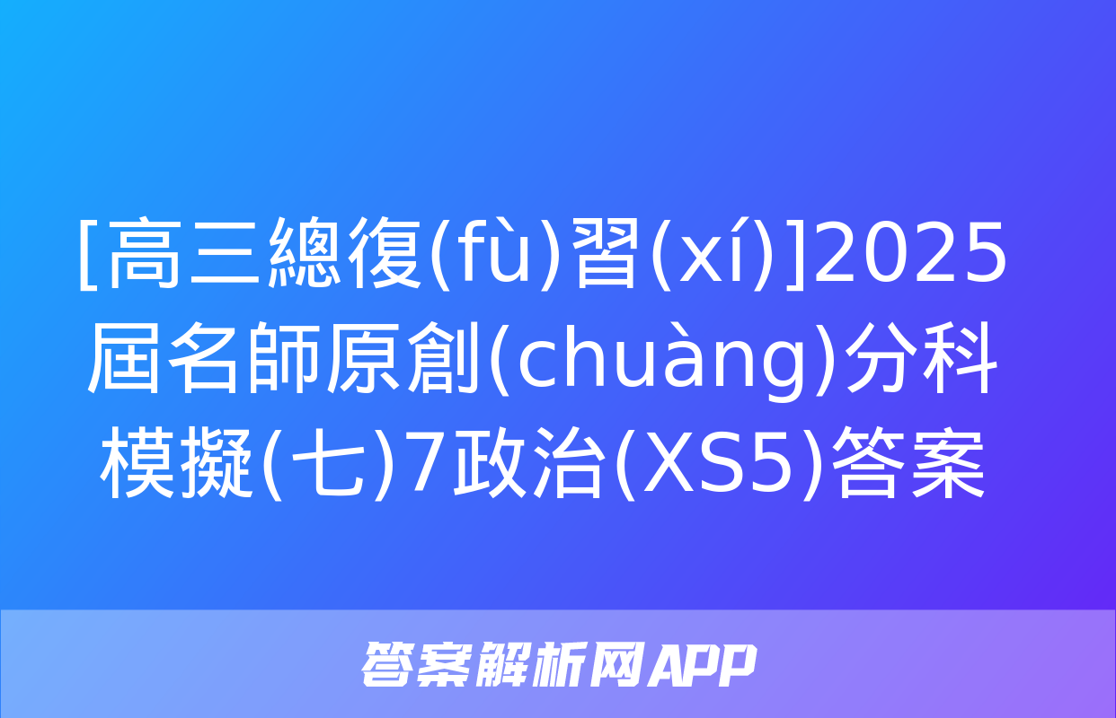 [高三總復(fù)習(xí)]2025屆名師原創(chuàng)分科模擬(七)7政治(XS5)答案