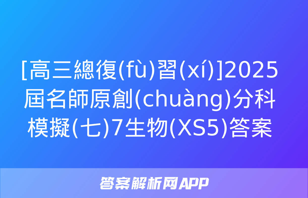 [高三總復(fù)習(xí)]2025屆名師原創(chuàng)分科模擬(七)7生物(XS5)答案