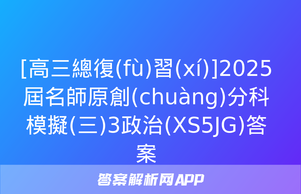 [高三總復(fù)習(xí)]2025屆名師原創(chuàng)分科模擬(三)3政治(XS5JG)答案