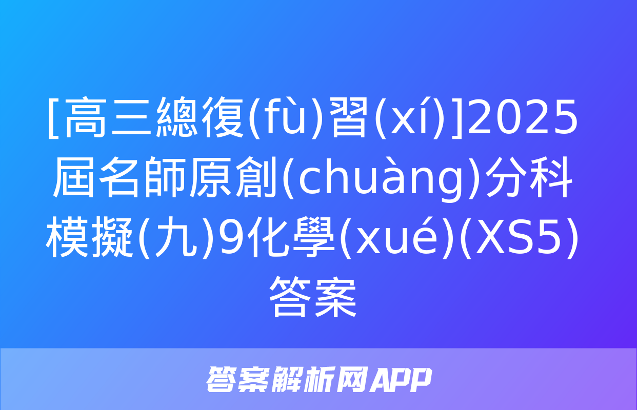 [高三總復(fù)習(xí)]2025屆名師原創(chuàng)分科模擬(九)9化學(xué)(XS5)答案