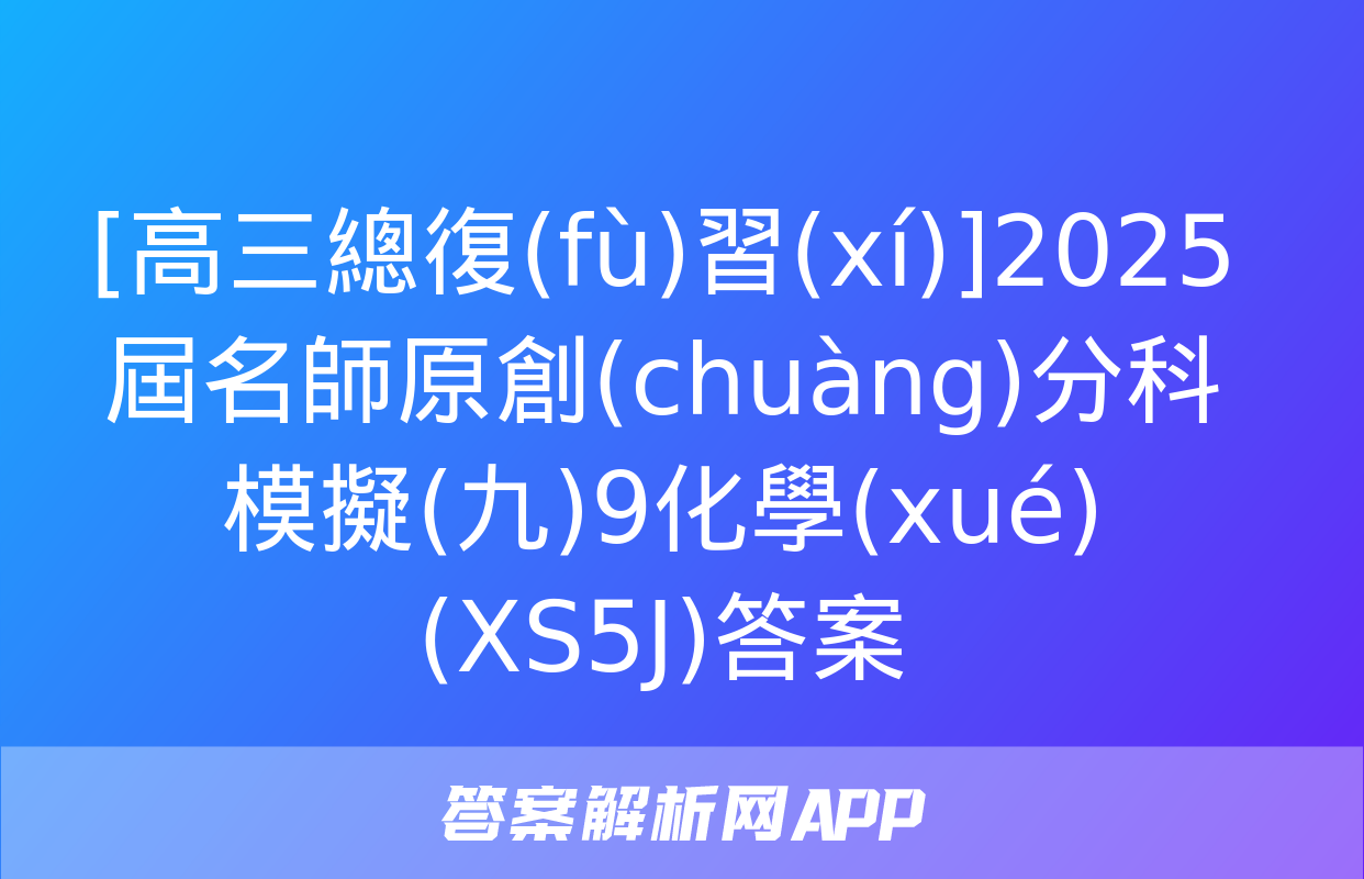 [高三總復(fù)習(xí)]2025屆名師原創(chuàng)分科模擬(九)9化學(xué)(XS5J)答案