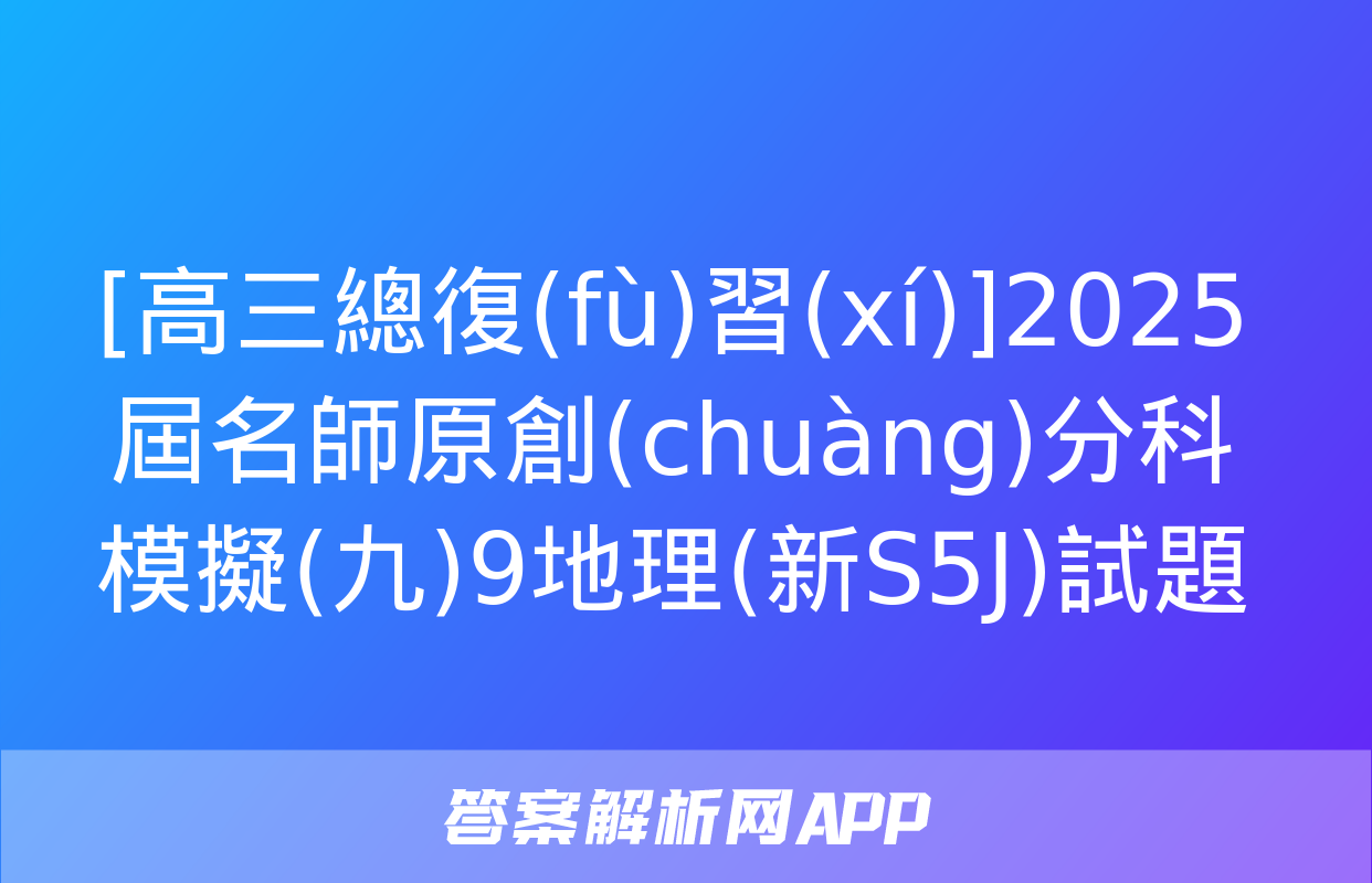 [高三總復(fù)習(xí)]2025屆名師原創(chuàng)分科模擬(九)9地理(新S5J)試題