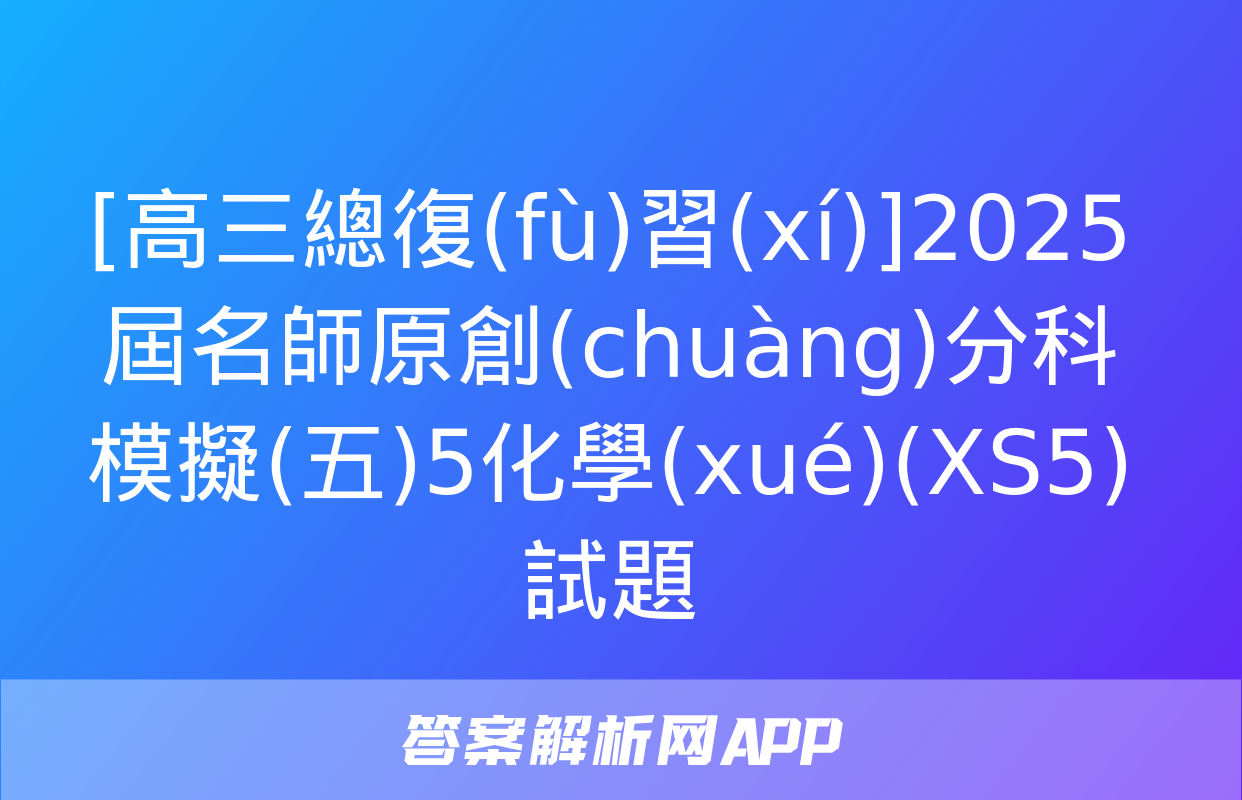 [高三總復(fù)習(xí)]2025屆名師原創(chuàng)分科模擬(五)5化學(xué)(XS5)試題