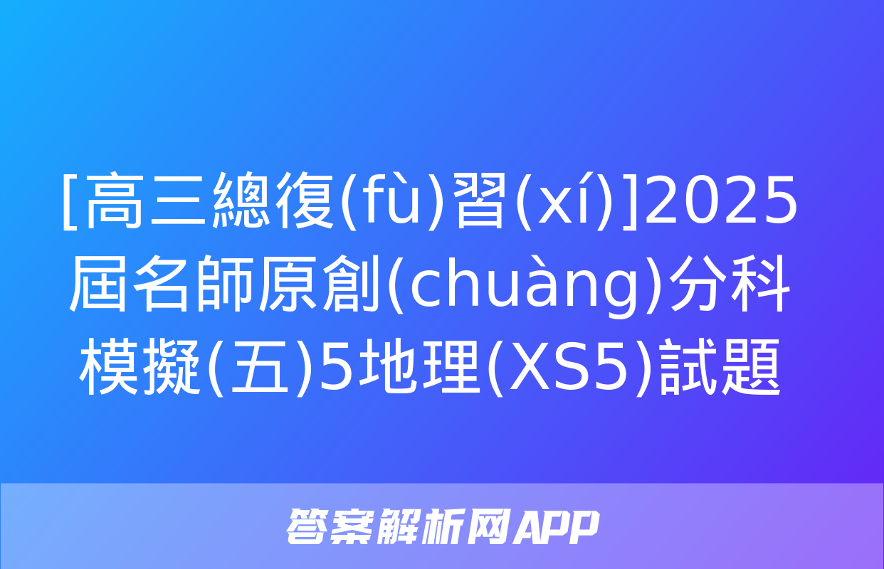 [高三總復(fù)習(xí)]2025屆名師原創(chuàng)分科模擬(五)5地理(XS5)試題