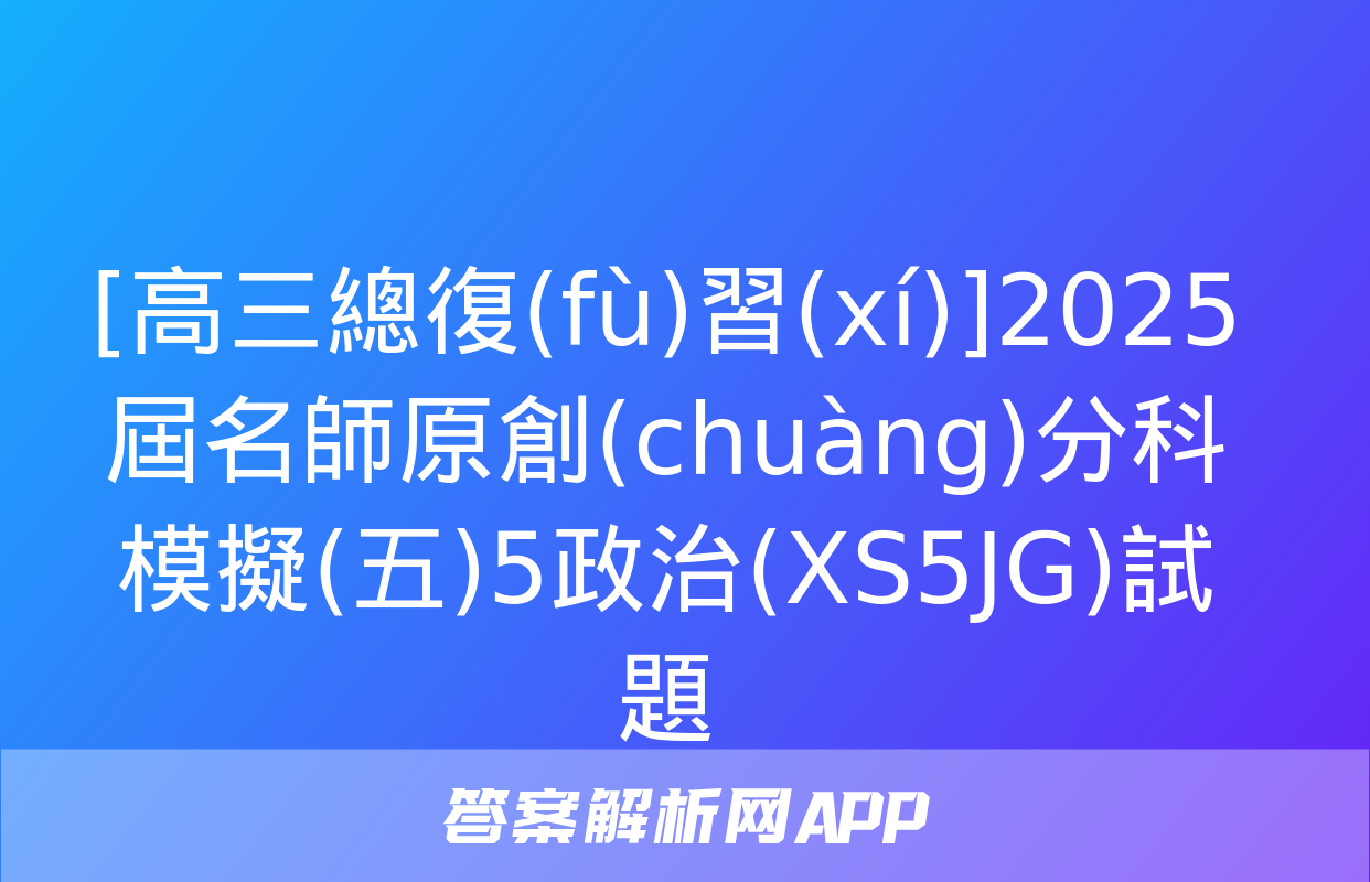 [高三總復(fù)習(xí)]2025屆名師原創(chuàng)分科模擬(五)5政治(XS5JG)試題