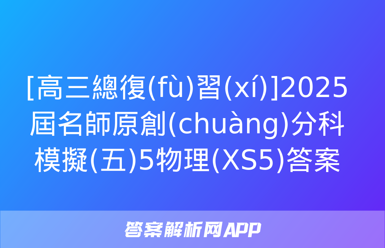 [高三總復(fù)習(xí)]2025屆名師原創(chuàng)分科模擬(五)5物理(XS5)答案