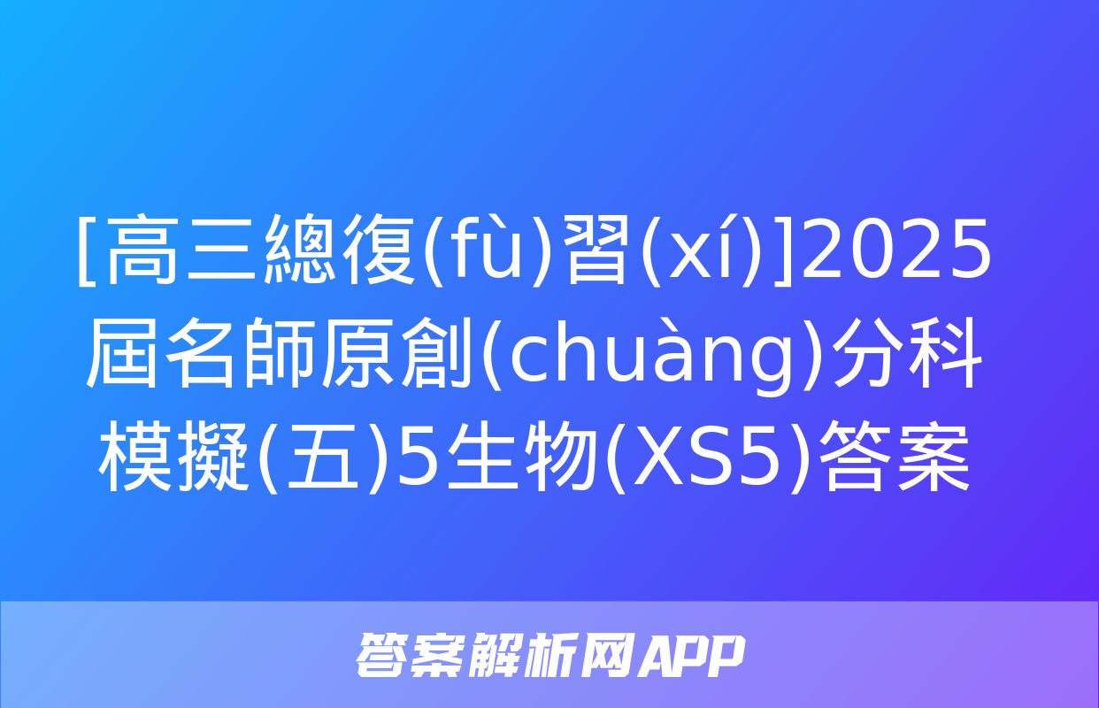 [高三總復(fù)習(xí)]2025屆名師原創(chuàng)分科模擬(五)5生物(XS5)答案