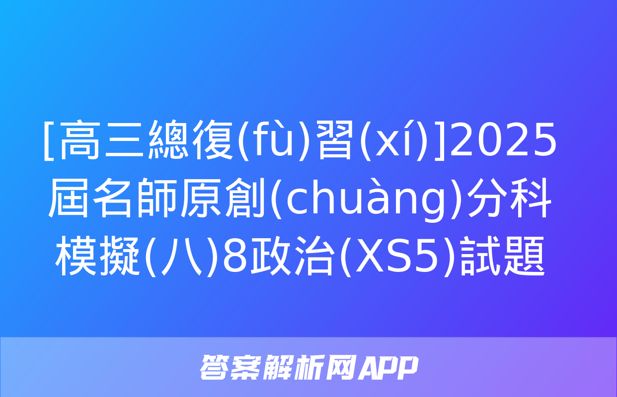 [高三總復(fù)習(xí)]2025屆名師原創(chuàng)分科模擬(八)8政治(XS5)試題