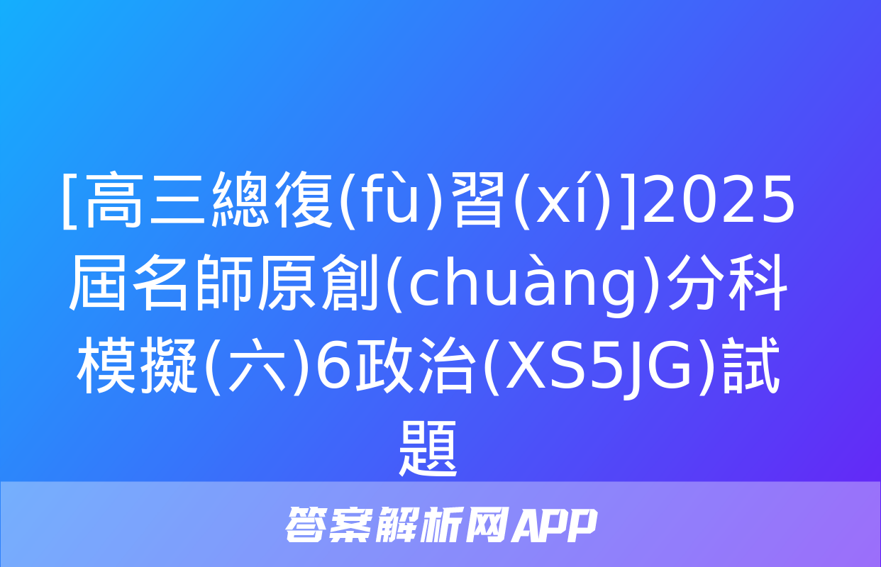 [高三總復(fù)習(xí)]2025屆名師原創(chuàng)分科模擬(六)6政治(XS5JG)試題