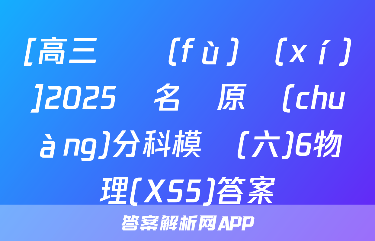 [高三總復(fù)習(xí)]2025屆名師原創(chuàng)分科模擬(六)6物理(XS5)答案