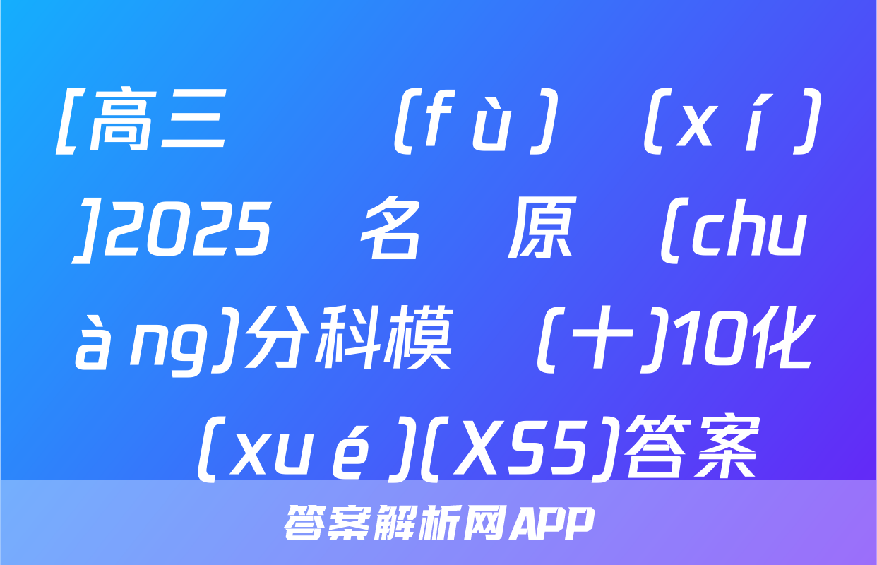 [高三總復(fù)習(xí)]2025屆名師原創(chuàng)分科模擬(十)10化學(xué)(XS5)答案
