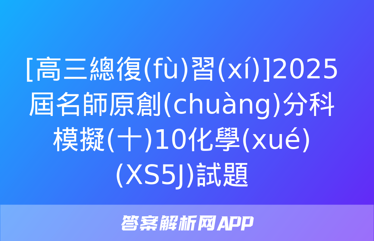 [高三總復(fù)習(xí)]2025屆名師原創(chuàng)分科模擬(十)10化學(xué)(XS5J)試題