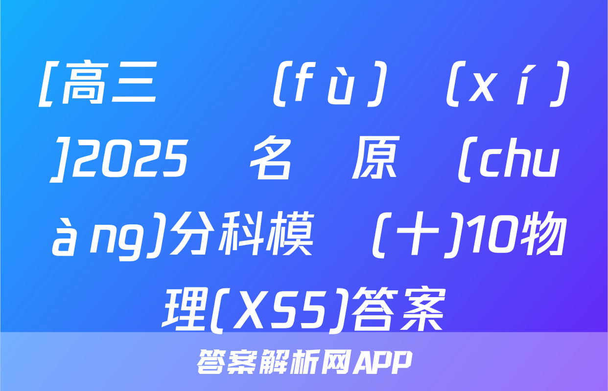 [高三總復(fù)習(xí)]2025屆名師原創(chuàng)分科模擬(十)10物理(XS5)答案
