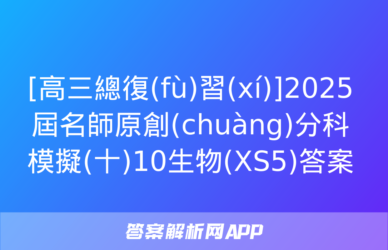 [高三總復(fù)習(xí)]2025屆名師原創(chuàng)分科模擬(十)10生物(XS5)答案