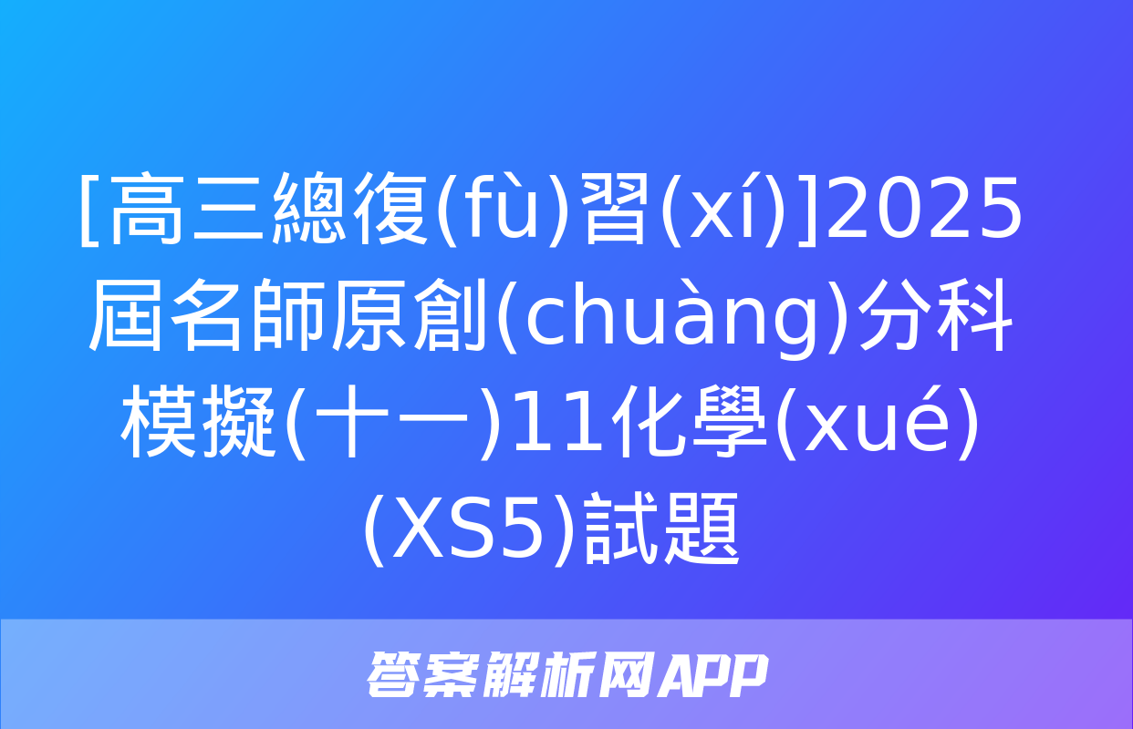 [高三總復(fù)習(xí)]2025屆名師原創(chuàng)分科模擬(十一)11化學(xué)(XS5)試題