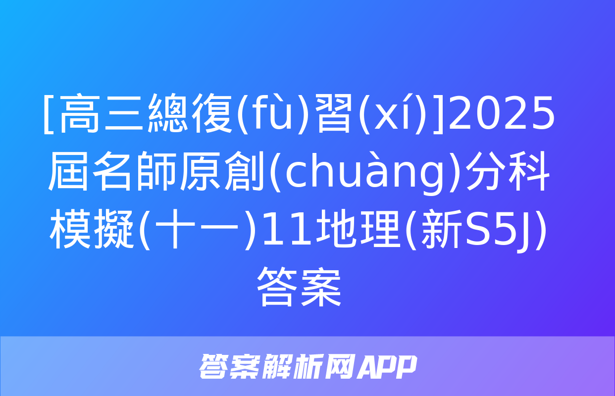 [高三總復(fù)習(xí)]2025屆名師原創(chuàng)分科模擬(十一)11地理(新S5J)答案