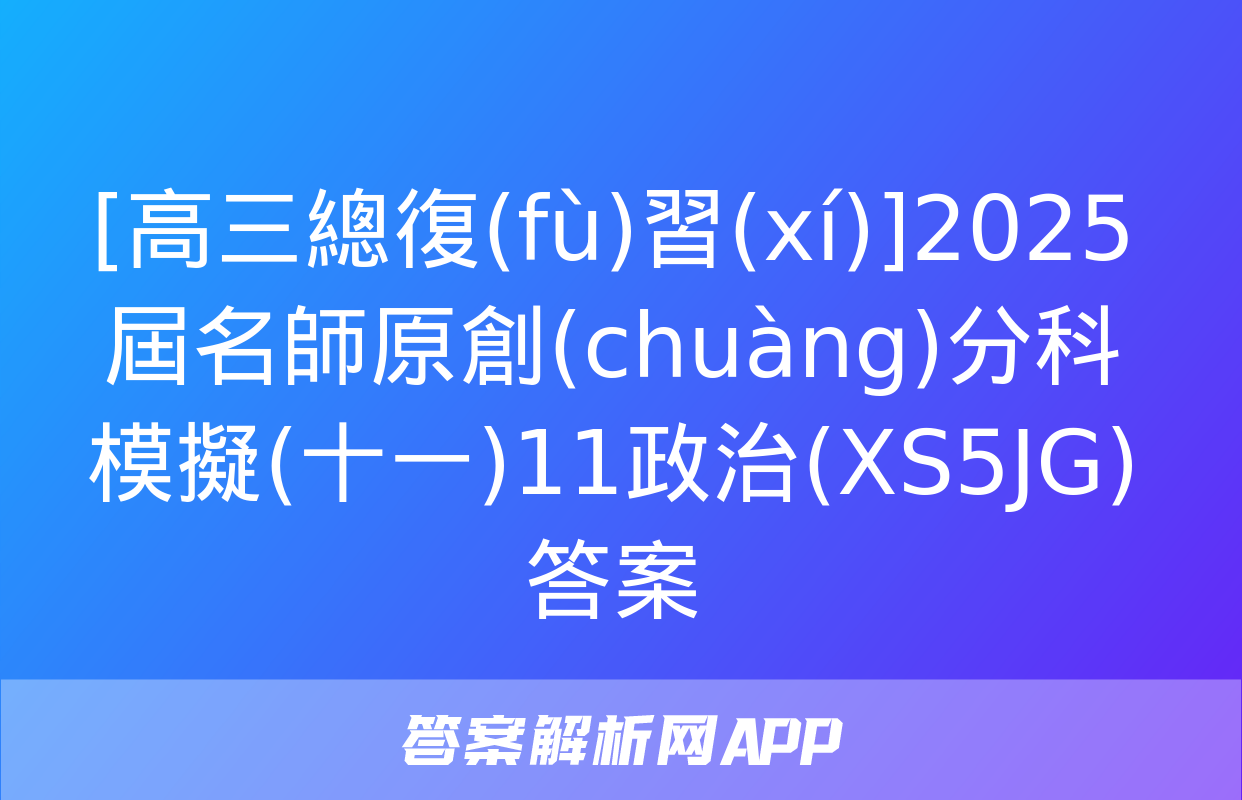 [高三總復(fù)習(xí)]2025屆名師原創(chuàng)分科模擬(十一)11政治(XS5JG)答案