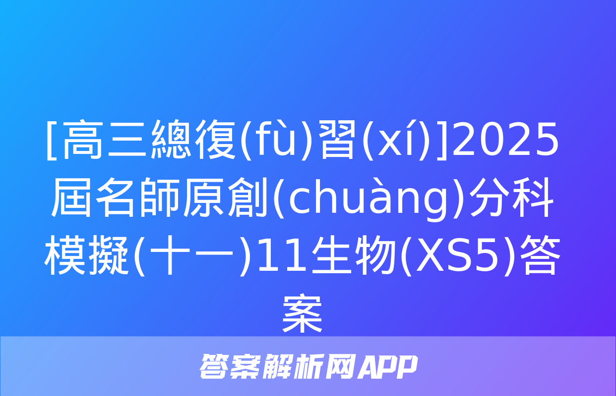 [高三總復(fù)習(xí)]2025屆名師原創(chuàng)分科模擬(十一)11生物(XS5)答案