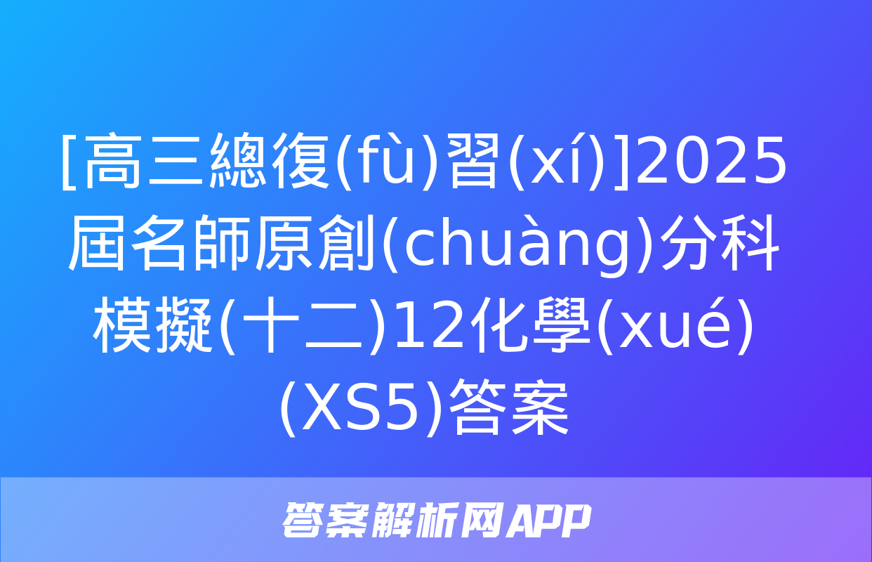 [高三總復(fù)習(xí)]2025屆名師原創(chuàng)分科模擬(十二)12化學(xué)(XS5)答案