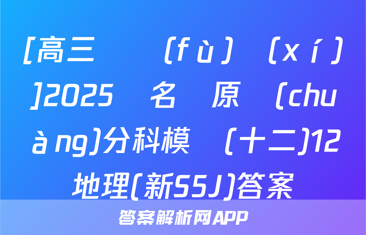 [高三總復(fù)習(xí)]2025屆名師原創(chuàng)分科模擬(十二)12地理(新S5J)答案