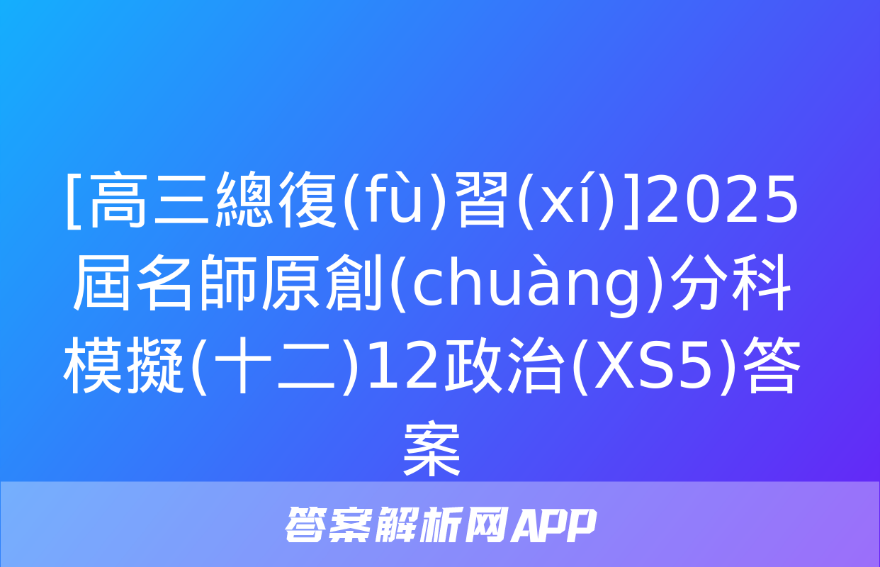 [高三總復(fù)習(xí)]2025屆名師原創(chuàng)分科模擬(十二)12政治(XS5)答案