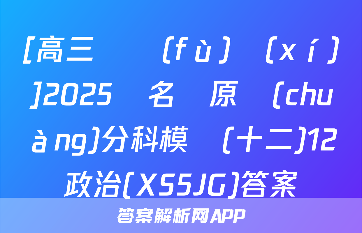 [高三總復(fù)習(xí)]2025屆名師原創(chuàng)分科模擬(十二)12政治(XS5JG)答案