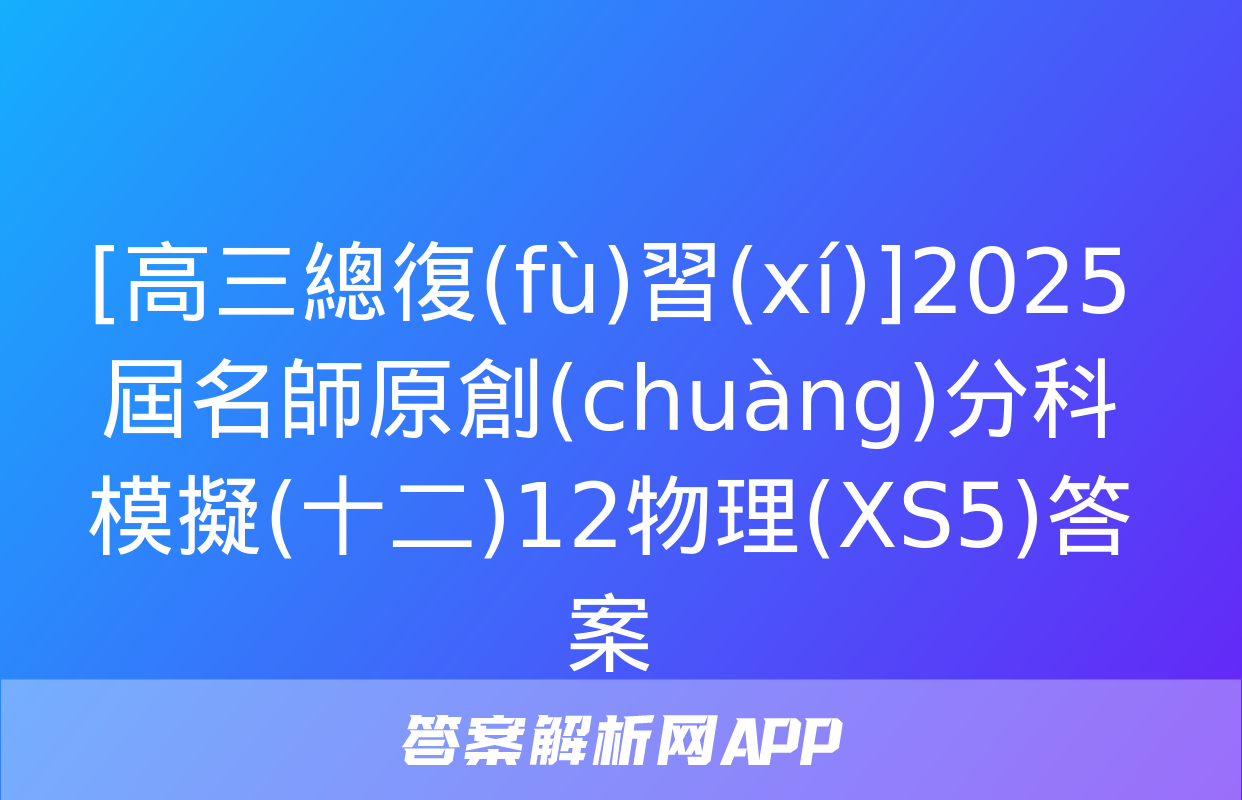 [高三總復(fù)習(xí)]2025屆名師原創(chuàng)分科模擬(十二)12物理(XS5)答案