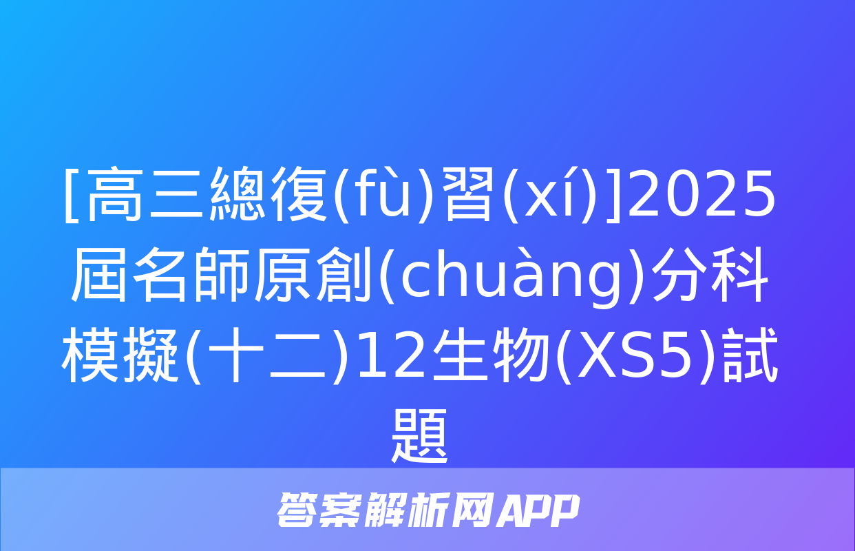 [高三總復(fù)習(xí)]2025屆名師原創(chuàng)分科模擬(十二)12生物(XS5)試題