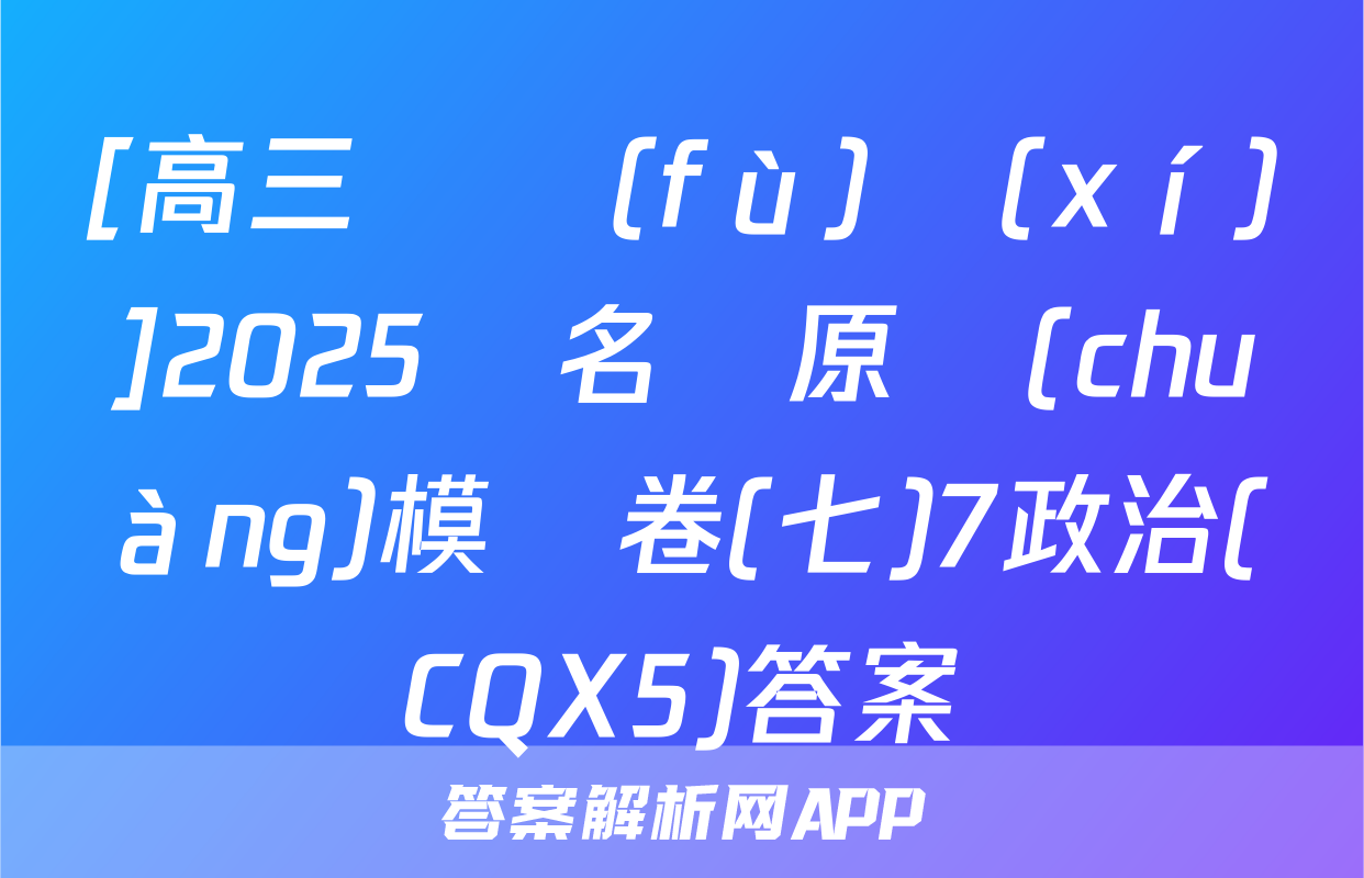 [高三總復(fù)習(xí)]2025屆名師原創(chuàng)模擬卷(七)7政治(CQX5)答案