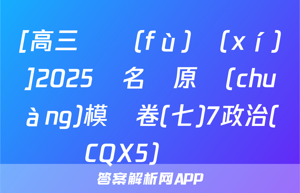 [高三總復(fù)習(xí)]2025屆名師原創(chuàng)模擬卷(七)7政治(CQX5)試題