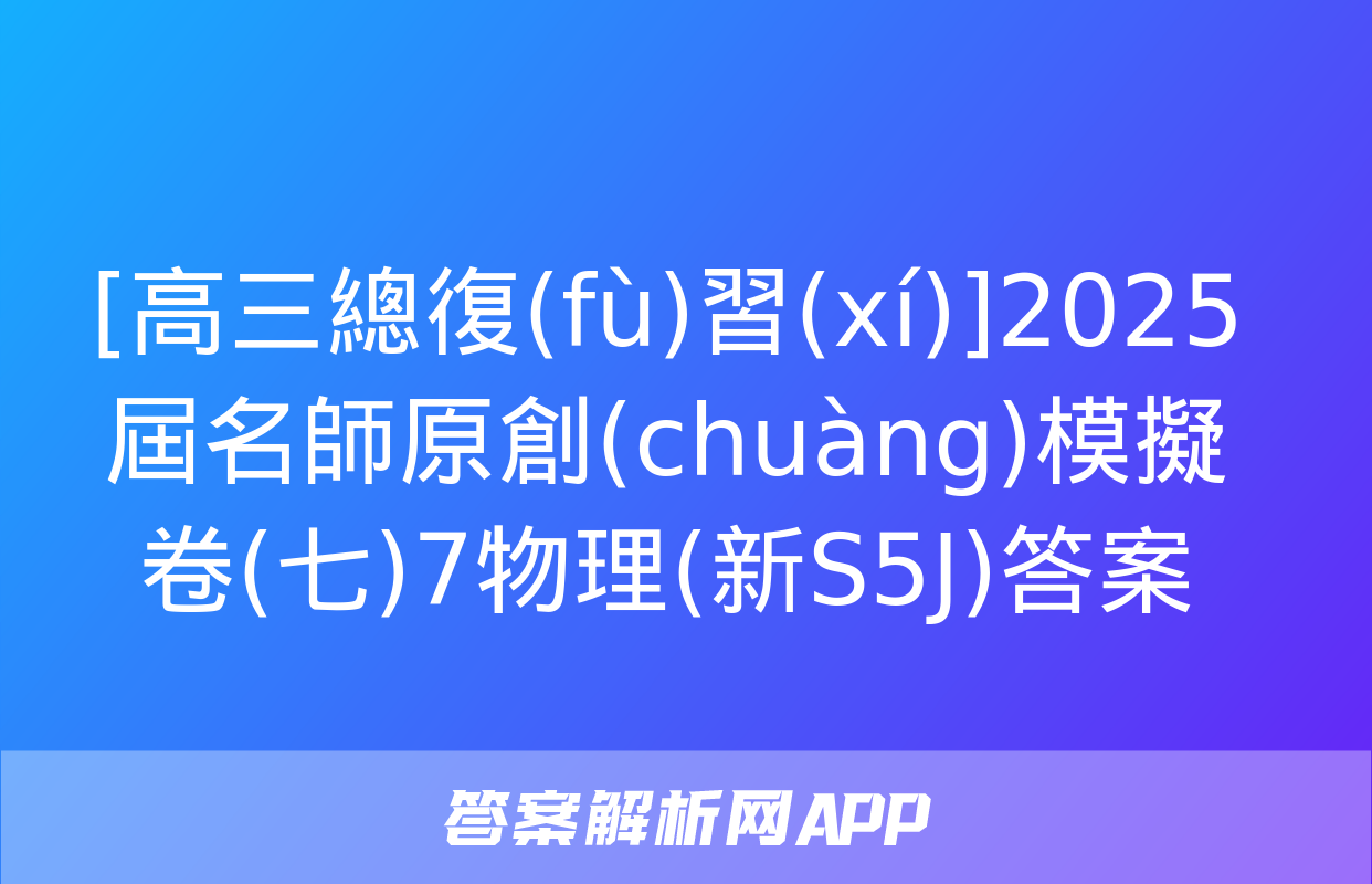 [高三總復(fù)習(xí)]2025屆名師原創(chuàng)模擬卷(七)7物理(新S5J)答案