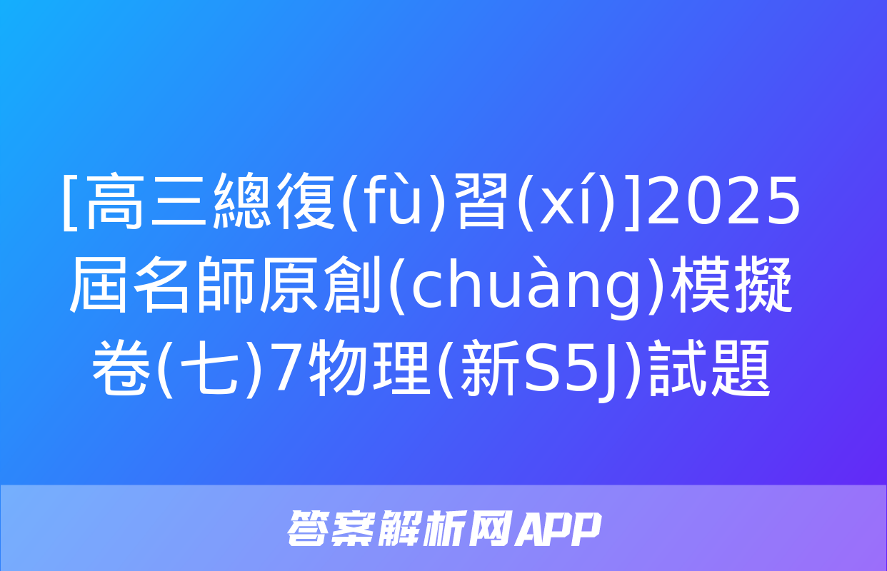 [高三總復(fù)習(xí)]2025屆名師原創(chuàng)模擬卷(七)7物理(新S5J)試題