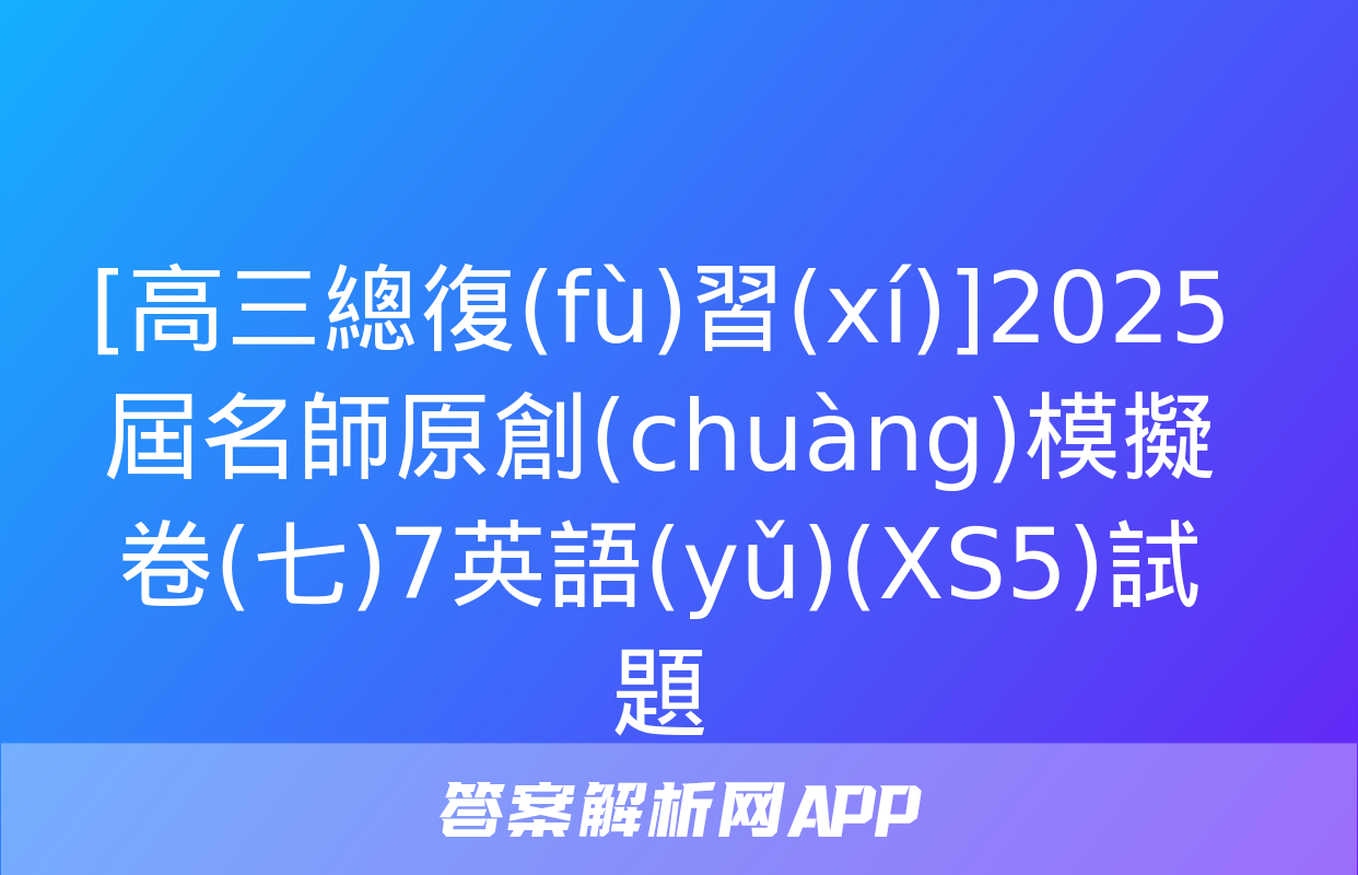 [高三總復(fù)習(xí)]2025屆名師原創(chuàng)模擬卷(七)7英語(yǔ)(XS5)試題