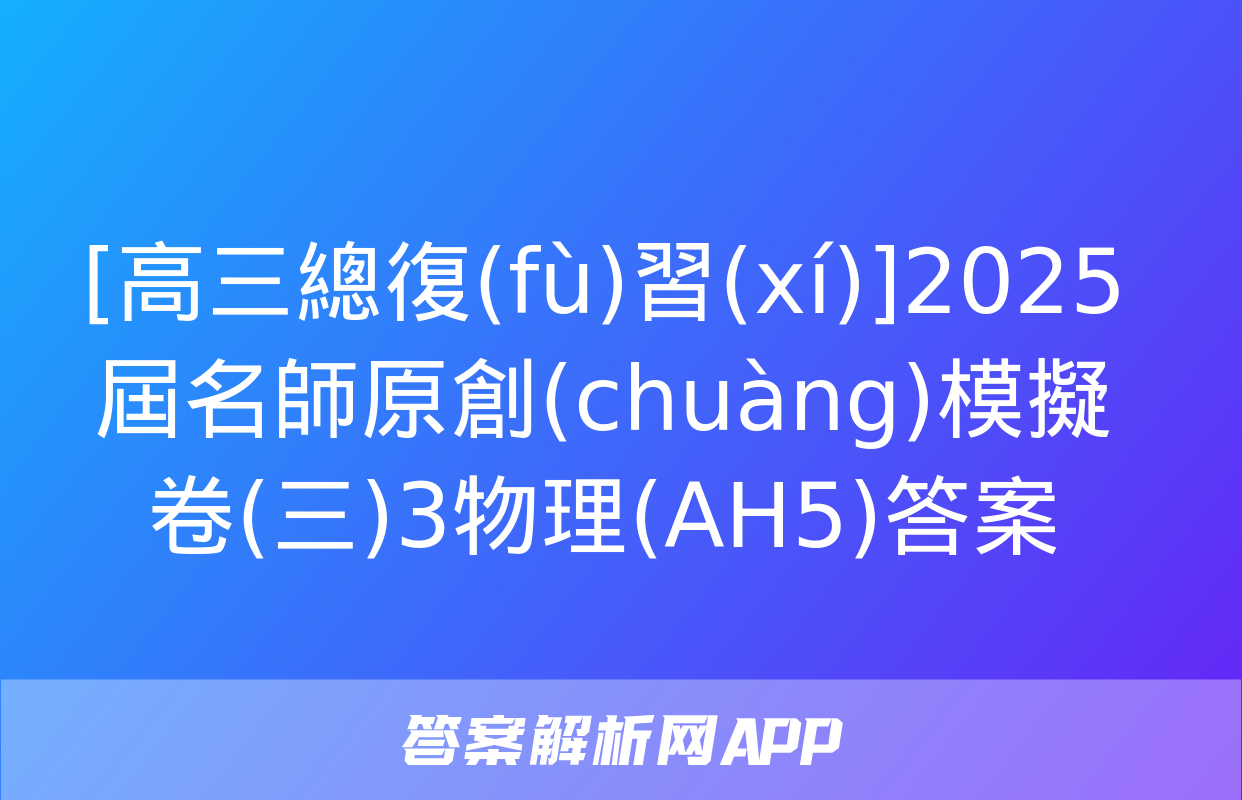 [高三總復(fù)習(xí)]2025屆名師原創(chuàng)模擬卷(三)3物理(AH5)答案