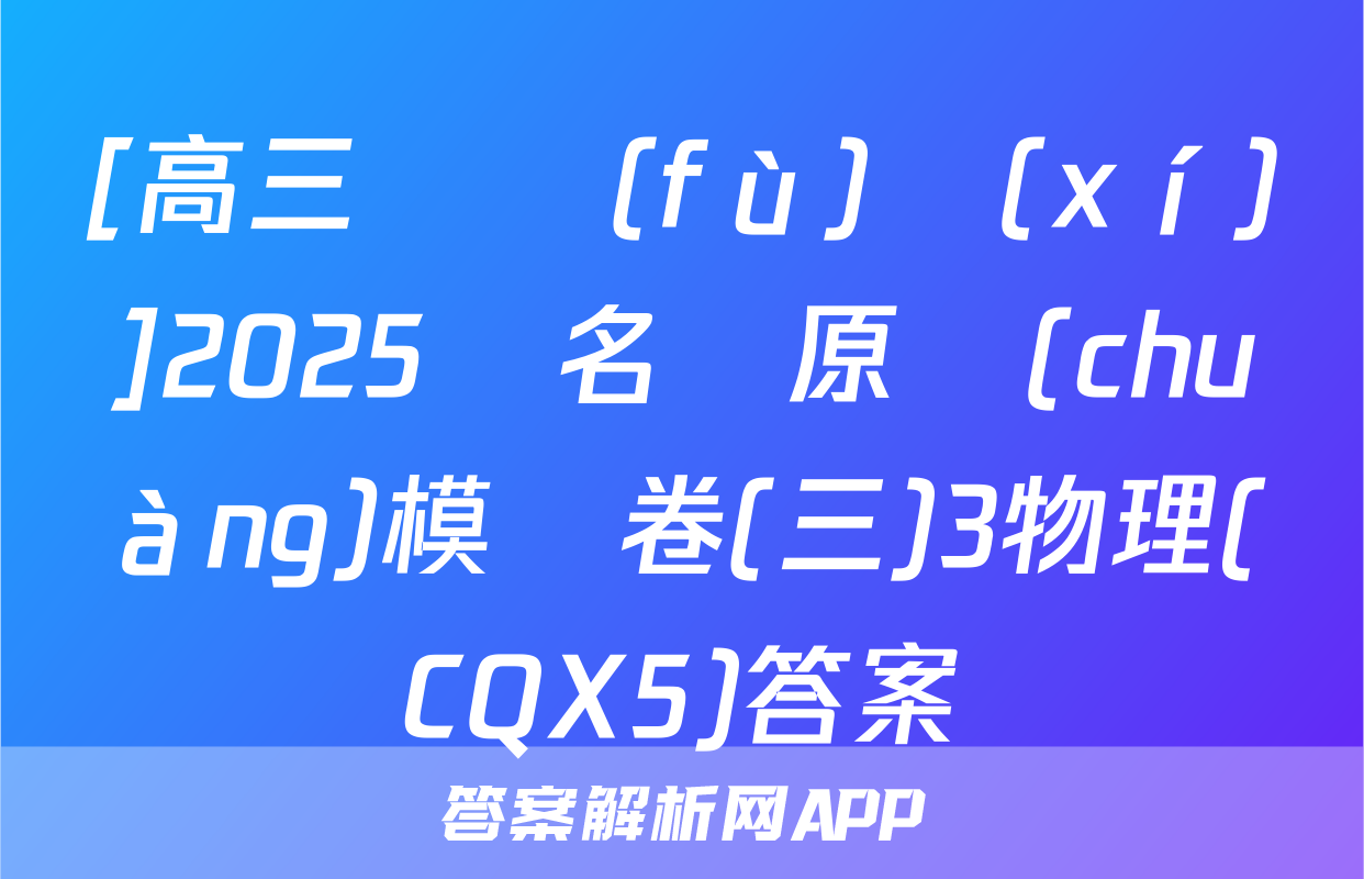[高三總復(fù)習(xí)]2025屆名師原創(chuàng)模擬卷(三)3物理(CQX5)答案