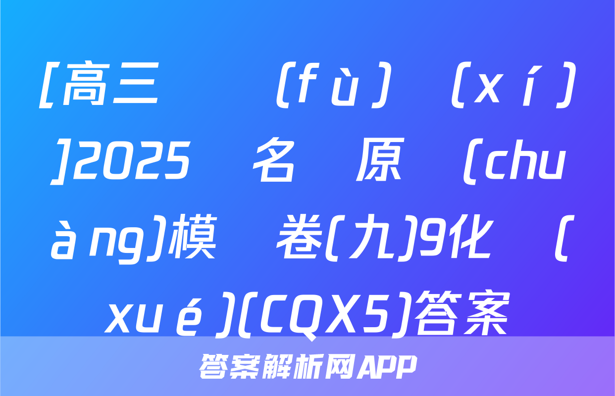[高三總復(fù)習(xí)]2025屆名師原創(chuàng)模擬卷(九)9化學(xué)(CQX5)答案