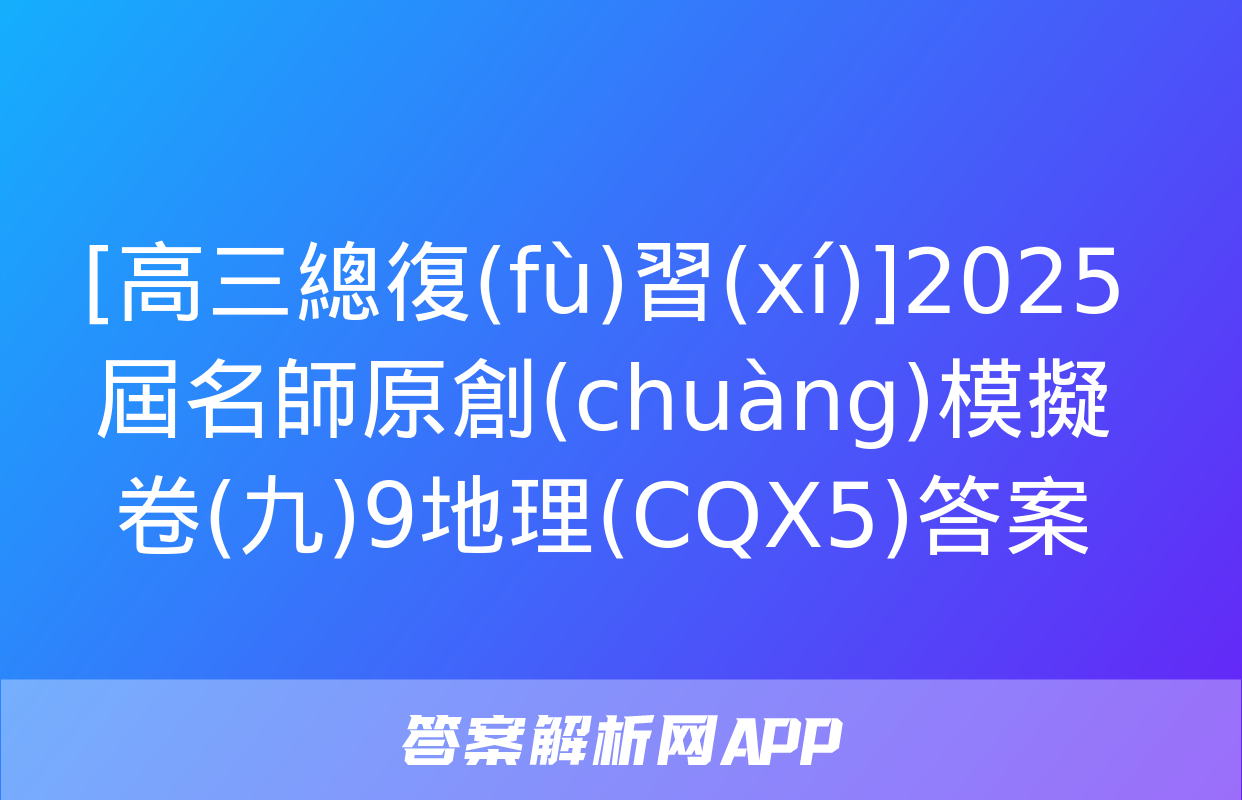 [高三總復(fù)習(xí)]2025屆名師原創(chuàng)模擬卷(九)9地理(CQX5)答案