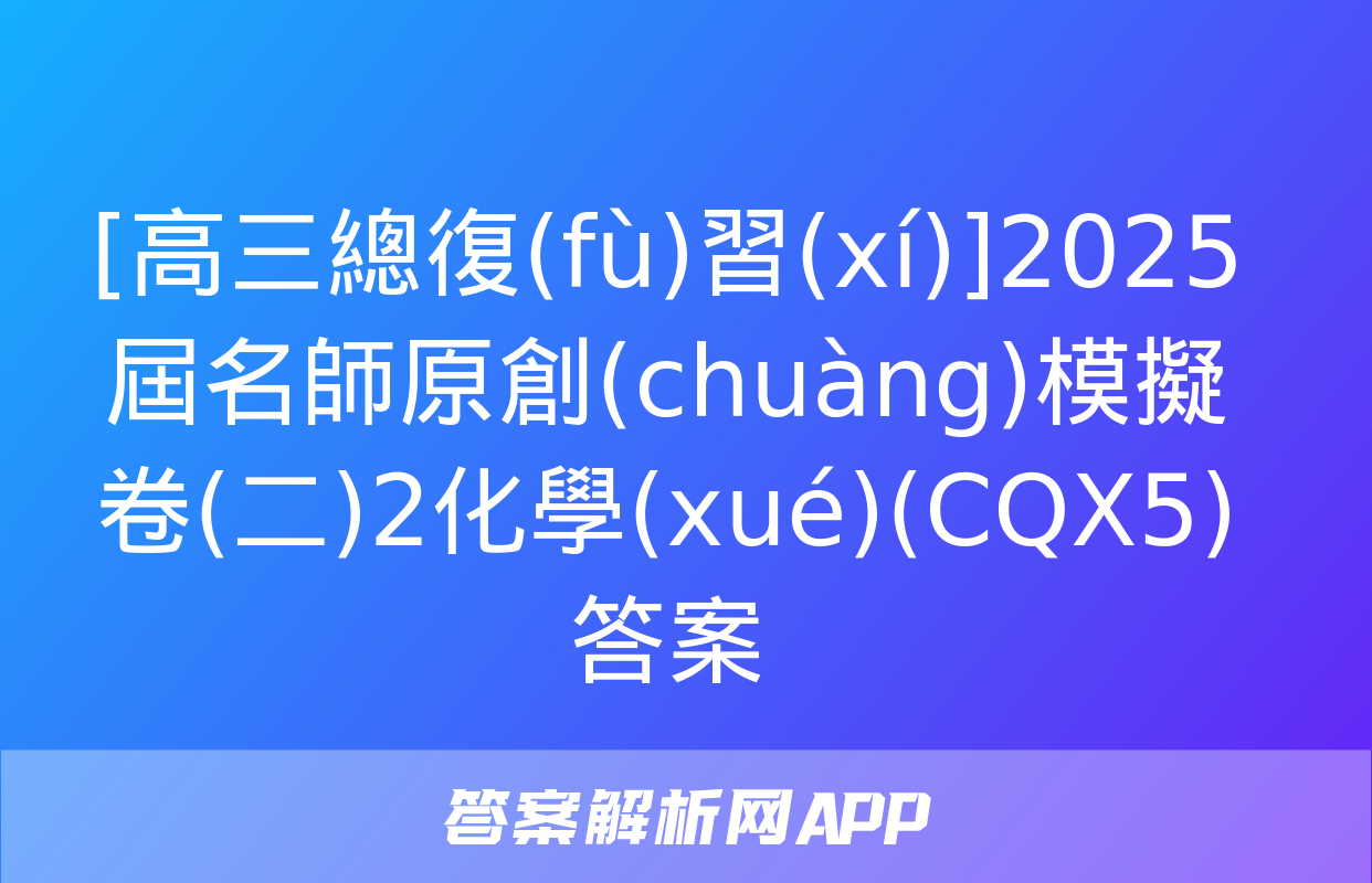 [高三總復(fù)習(xí)]2025屆名師原創(chuàng)模擬卷(二)2化學(xué)(CQX5)答案